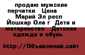  продаю мужские перчатки › Цена ­ 250 - Марий Эл респ., Йошкар-Ола г. Дети и материнство » Детская одежда и обувь   